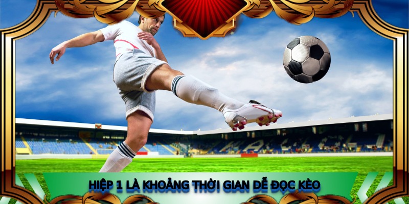 Hiệp 1 là khoảng thời gian dễ đọc kèo