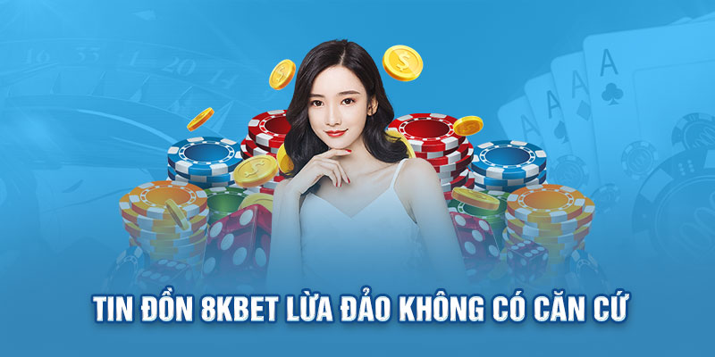 Tin đồn 8KBET lừa đảo không có căn cứ